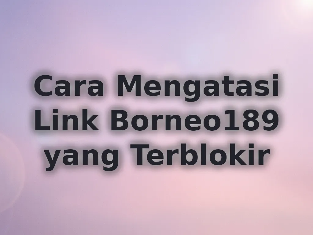 Cara Mengatasi Link Borneo189 yang Terblokir